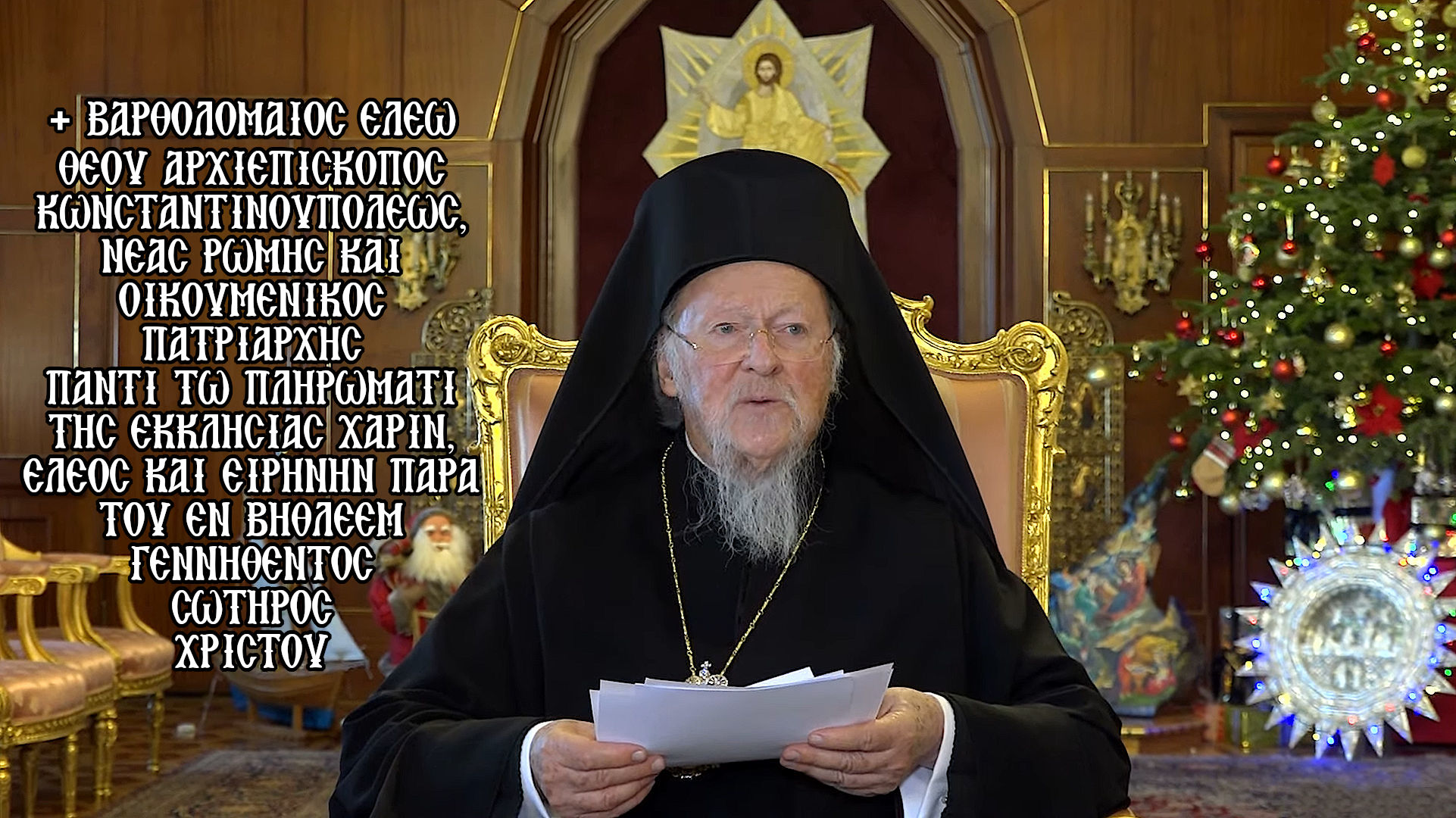 + ΒΑΡΘΟΛΟΜΑΙΟΣ ΕΛΕΩ ΘΕΟΥ ΑΡΧΙΕΠΙΣΚΟΠΟΣ ΚΩΝΣΤΑΝΤΙΝΟΥΠΟΛΕΩΣ, ΝΕΑΣ ΡΩΜΗΣ ΚΑΙ ΟΙΚΟΥΜΕΝΙΚΟΣ ΠΑΤΡΙΑΡΧΗΣ ΠΑΝΤΙ ΤΩ ΠΛΗΡΩΜΑΤΙ ΤΗΣ ΕΚΚΛΗΣΙΑΣ ΧΑΡΙΝ, ΕΛΕΟΣ ΚΑΙ ΕΙΡΗΝΗΝ ΠΑΡΑ ΤΟΥ ΕΝ ΒΗΘΛΕΕΜ ΓΕΝΝΗΘΕΝΤΟΣ ΣΩΤΗΡΟΣ ΧΡΙΣΤΟΥ
